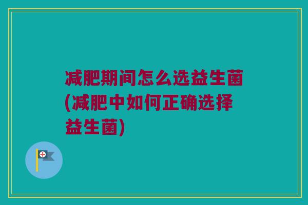 期间怎么选益生菌(中如何正确选择益生菌)
