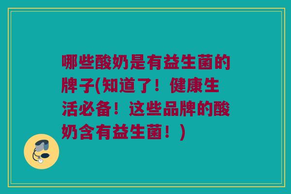 哪些酸奶是有益生菌的牌子(知道了！健康生活必备！这些品牌的酸奶含有益生菌！)