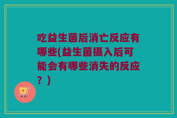 吃益生菌后消亡反应有哪些(益生菌摄入后可能会有哪些消失的反应?) 吃益生菌后消亡反应有哪些(益生菌摄入后可能会有哪些消失的反应?)