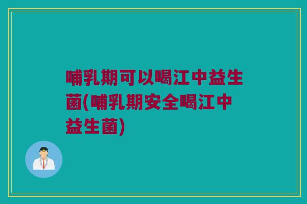 哺乳期可以喝江中益生菌(哺乳期安全喝江中益生菌)