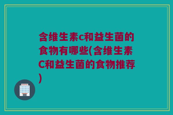 含维生素c和益生菌的食物有哪些(含维生素C和益生菌的食物推荐)