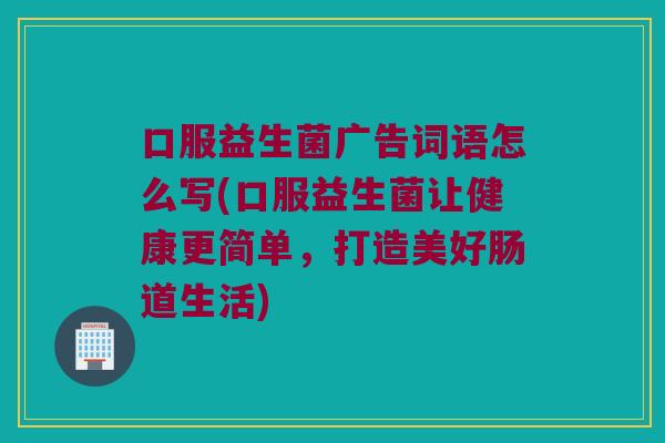口服益生菌广告词语怎么写(口服益生菌让健康更简单，打造美好肠道生活)