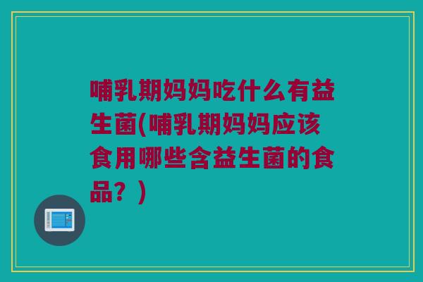 哺乳期妈妈吃什么有益生菌(哺乳期妈妈应该食用哪些含益生菌的食品？)