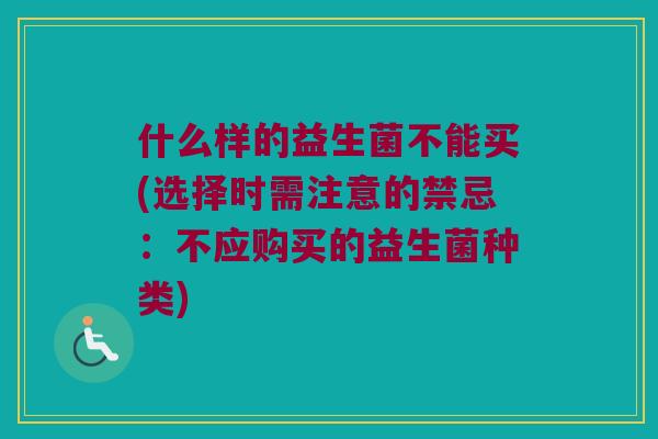 什么样的益生菌不能买(选择时需注意的禁忌：不应购买的益生菌种类)