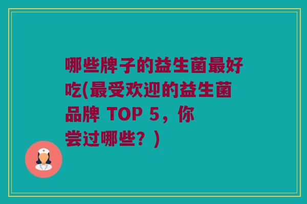 哪些牌子的益生菌好吃(受欢迎的益生菌品牌 TOP 5,你尝过哪些?) 哪些牌子的益生菌好吃(受欢迎的益生菌品牌 TOP 5,你尝过哪些?)