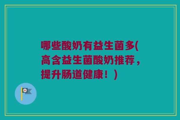 哪些酸奶有益生菌多(高含益生菌酸奶推荐，提升肠道健康！)