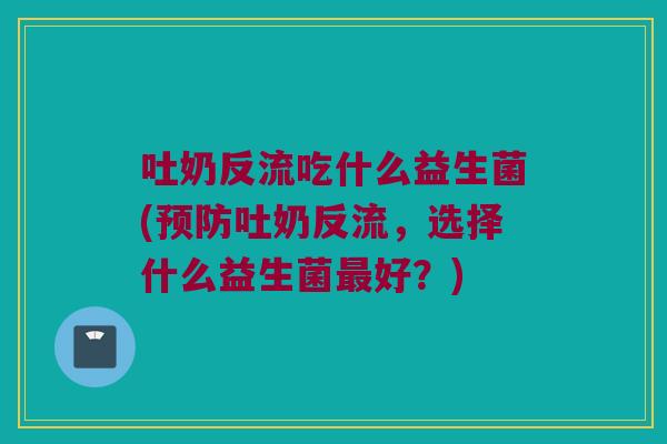 吐奶反流吃什么益生菌(预防吐奶反流，选择什么益生菌最好？)