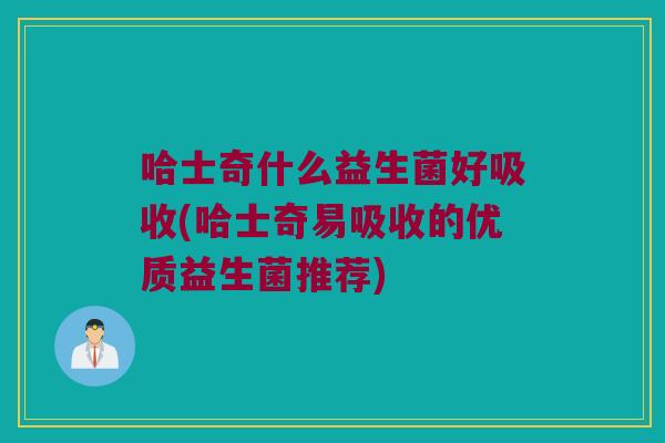 哈士奇什么益生菌好吸收(哈士奇易吸收的优质益生菌推荐)