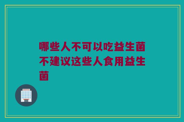哪些人不可以吃益生菌不建议这些人食用益生菌 哪些人不可以吃益生菌不建议这些人食用益生菌
