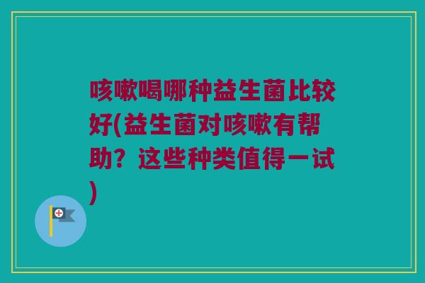 咳嗽喝哪种益生菌比较好(益生菌对咳嗽有帮助？这些种类值得一试)