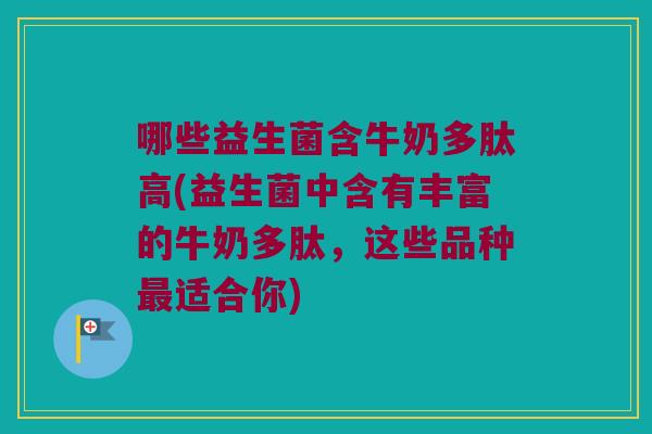 哪些益生菌含牛奶多肽高(益生菌中含有丰富的牛奶多肽，这些品种最适合你)