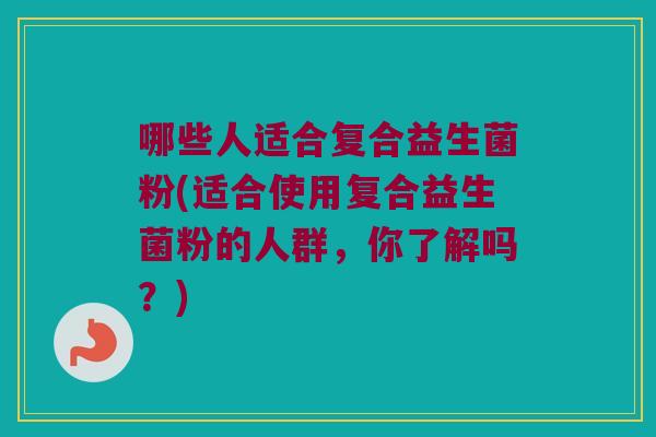哪些人适合复合益生菌粉(适合使用复合益生菌粉的人群，你了解吗？)