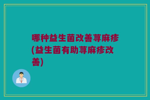 哪种益生菌改善荨麻疹(益生菌有助荨麻疹改善) 哪种益生菌改善荨麻疹(益生菌有助荨麻疹改善)