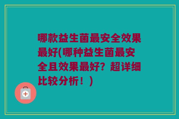 哪款益生菌最安全效果最好(哪种益生菌最安全且效果最好？超详细比较分析！)
