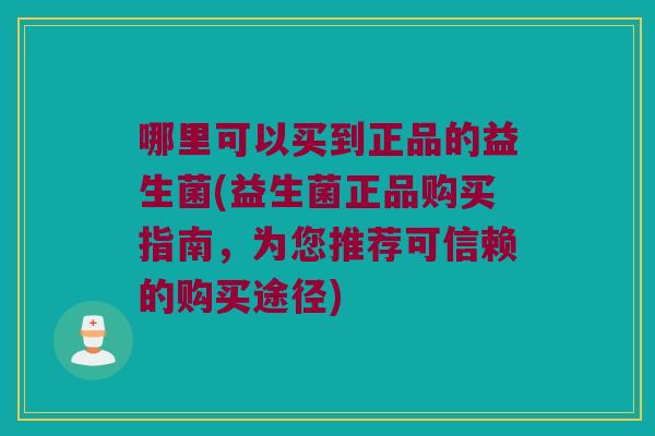 哪里可以买到正品的益生菌(益生菌正品购买指南，为您推荐可信赖的购买途径)