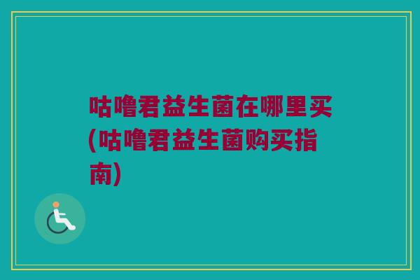 咕噜君益生菌在哪里买(咕噜君益生菌购买指南) 咕噜君益生菌在哪里买(咕噜君益生菌购买指南)