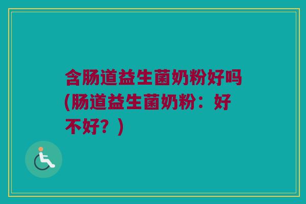 含肠道益生菌奶粉好吗(肠道益生菌奶粉：好不好？)