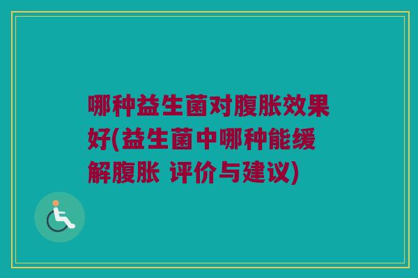 哪种益生菌对腹胀效果好(益生菌中哪种能缓解腹胀 评价与建议)