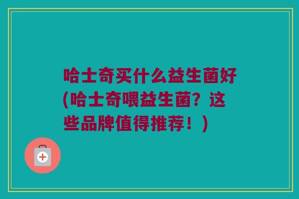 哈士奇买什么益生菌好(哈士奇喂益生菌？这些品牌值得推荐！)