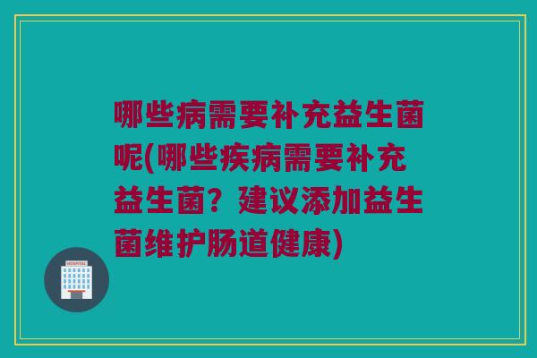 哪些病需要补充益生菌呢(哪些疾病需要补充益生菌？建议添加益生菌维护肠道健康)
