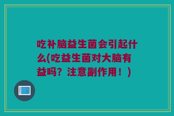 吃补脑益生菌会引起什么(吃益生菌对大脑有益吗?注意副作用!) 吃补脑益生菌会引起什么(吃益生菌对大脑有益吗?注意副作用!)