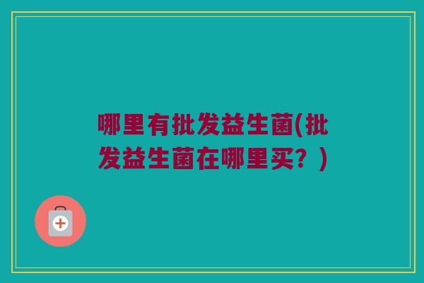 哪里有批发益生菌(批发益生菌在哪里买？)