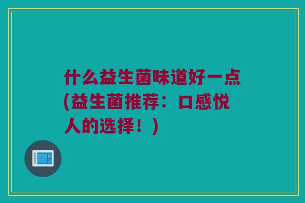 什么益生菌味道好一点(益生菌推荐:口感悦人的选择!) 什么益生菌味道好一点(益生菌推荐:口感悦人的选择!)