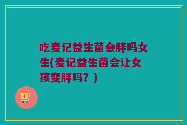 吃麦记益生菌会胖吗女生(麦记益生菌会让女孩变胖吗?) 吃麦记益生菌会胖吗女生(麦记益生菌会让女孩变胖吗?)
