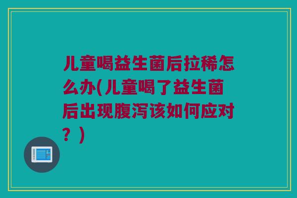 儿童喝益生菌后拉稀怎么办(儿童喝了益生菌后出现腹泻该如何应对？)