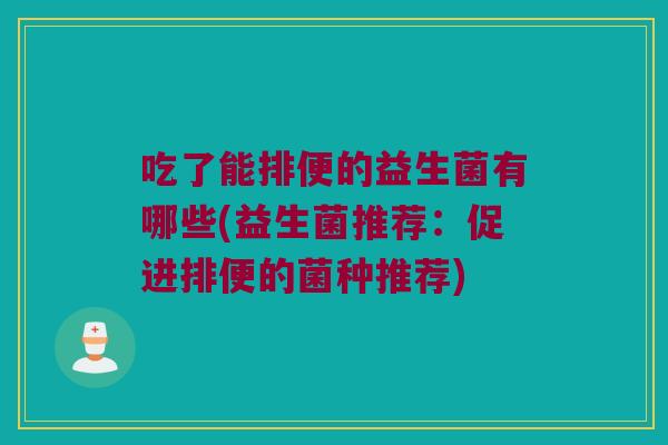 吃了能排便的益生菌有哪些(益生菌推荐：促进排便的菌种推荐)