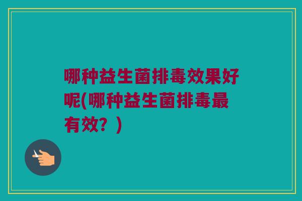 哪种益生菌效果好呢(哪种益生菌有效?) 哪种益生菌效果好呢(哪种益生菌有效?)