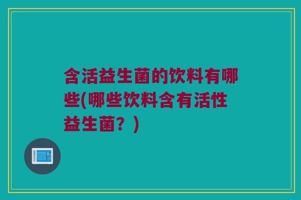 含活益生菌的饮料有哪些(哪些饮料含有活性益生菌？)