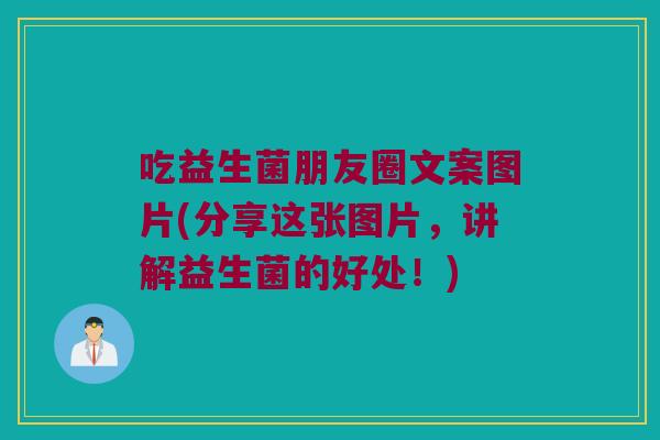 吃益生菌朋友圈文案图片(分享这张图片,讲解益生菌的好处!) 吃益生菌朋友圈文案图片(分享这张图片,讲解益生菌的好处!)