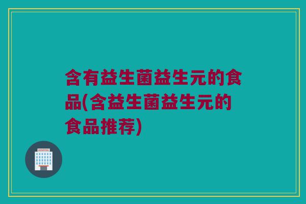 含有益生菌益生元的食品(含益生菌益生元的食品推荐)