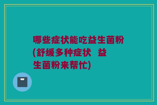 哪些症状能吃益生菌粉(舒缓多种症状 益生菌粉来帮忙) 哪些症状能吃益生菌粉(舒缓多种症状 益生菌粉来帮忙)
