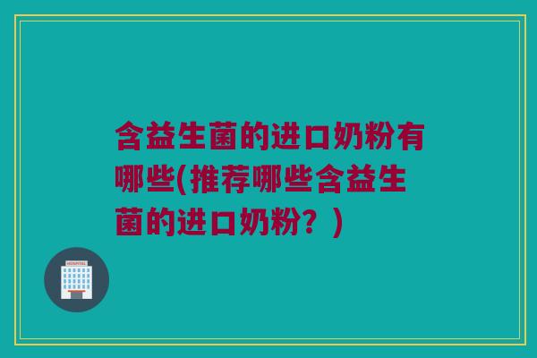 含益生菌的进口奶粉有哪些(推荐哪些含益生菌的进口奶粉？)