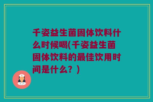 千姿益生菌固体饮料什么时候喝(千姿益生菌固体饮料的最佳饮用时间是什么？)