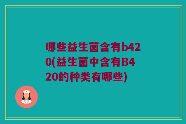 哪些益生菌含有b420(益生菌中含有B420的种类有哪些)