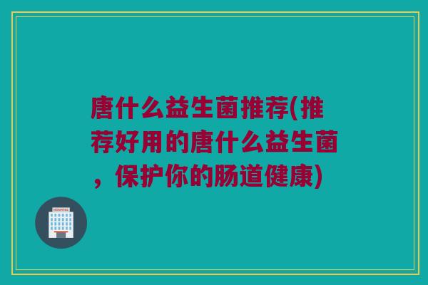 唐什么益生菌推荐(推荐好用的唐什么益生菌,保护你的肠道健康) 唐什么益生菌推荐(推荐好用的唐什么益生菌,保护你的肠道健康)