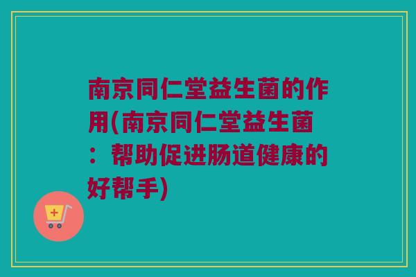南京同仁堂益生菌的作用(南京同仁堂益生菌：帮助促进肠道健康的好帮手)