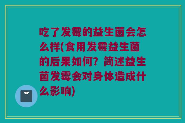 吃了发霉的益生菌会怎么样(食用发霉益生菌的后果如何？简述益生菌发霉会对身体造成什么影响)