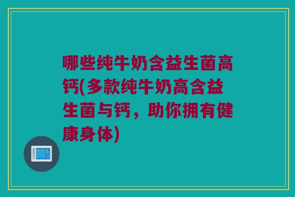 哪些纯牛奶含益生菌高钙(多款纯牛奶高含益生菌与钙,助你拥有健康身体) 哪些纯牛奶含益生菌高钙(多款纯牛奶高含益生菌与钙,助你拥有健康身体)