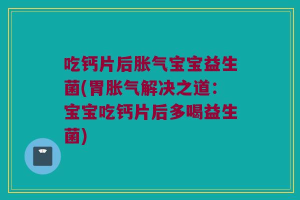 吃钙片后胀气宝宝益生菌(胃胀气解决之道：宝宝吃钙片后多喝益生菌)