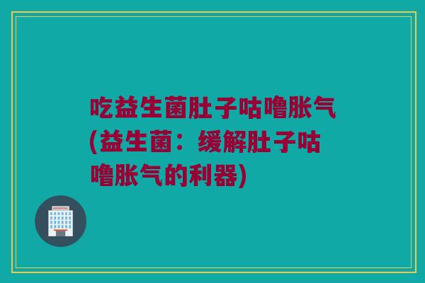 吃益生菌肚子咕噜(益生菌:缓解肚子咕噜的利器) 吃益生菌肚子咕噜(益生菌:缓解肚子咕噜的利器)