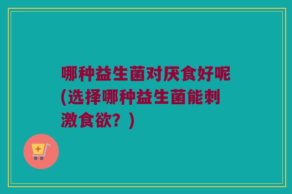 哪种益生菌对厌食好呢(选择哪种益生菌能刺激食欲？)