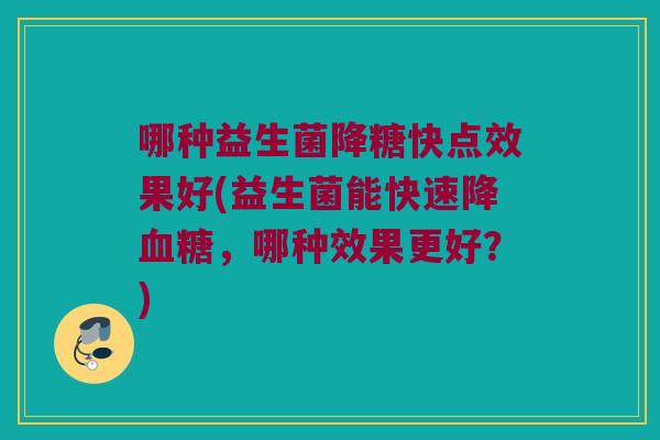 哪种益生菌降糖快点效果好(益生菌能快速降，哪种效果更好？)