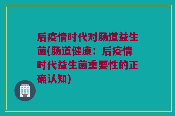 后疫情时代对肠道益生菌(肠道健康：后疫情时代益生菌重要性的正确认知)