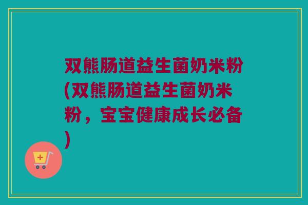 双熊肠道益生菌奶米粉(双熊肠道益生菌奶米粉,宝宝健康成长必备) 双熊肠道益生菌奶米粉(双熊肠道益生菌奶米粉,宝宝健康成长必备)