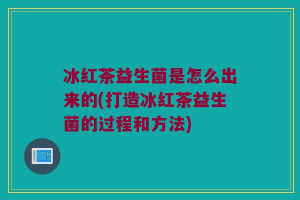冰红茶益生菌是怎么出来的(打造冰红茶益生菌的过程和方法)
