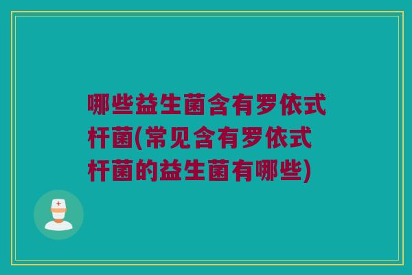 哪些益生菌含有罗依式杆菌(常见含有罗依式杆菌的益生菌有哪些)